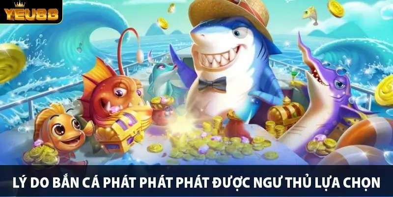 Lý do bắn cá phát phát phát được ngư thủ lựa chọn