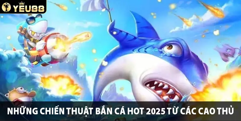 Những chiến thuật bắn cá hot 2025 từ các cao thủ